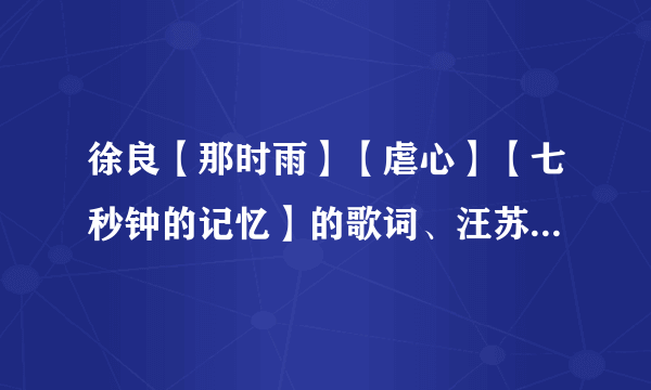 徐良【那时雨】【虐心】【七秒钟的记忆】的歌词、汪苏泷【不要睡懒觉】的歌词、