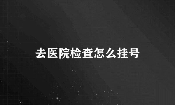 去医院检查怎么挂号