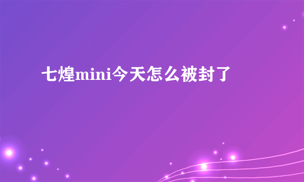 七煌mini今天怎么被封了