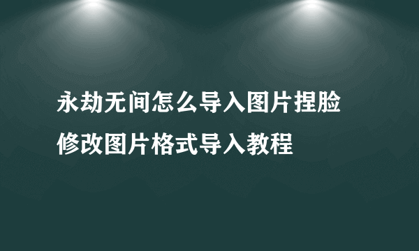 永劫无间怎么导入图片捏脸 修改图片格式导入教程​