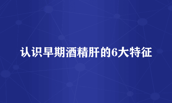 认识早期酒精肝的6大特征