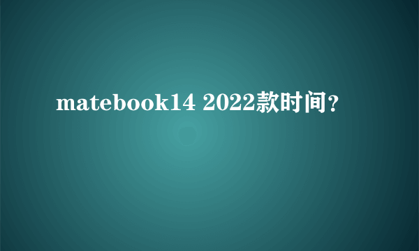 matebook14 2022款时间？