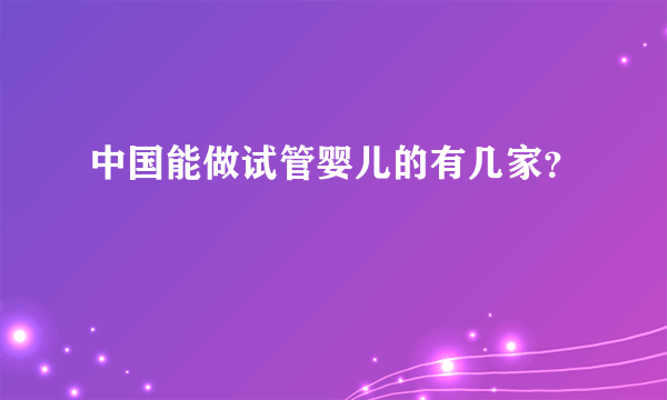 中国能做试管婴儿的有几家？