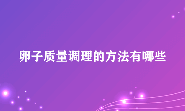 卵子质量调理的方法有哪些