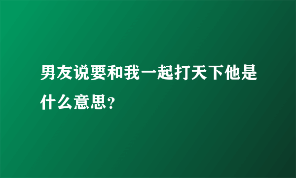 男友说要和我一起打天下他是什么意思？