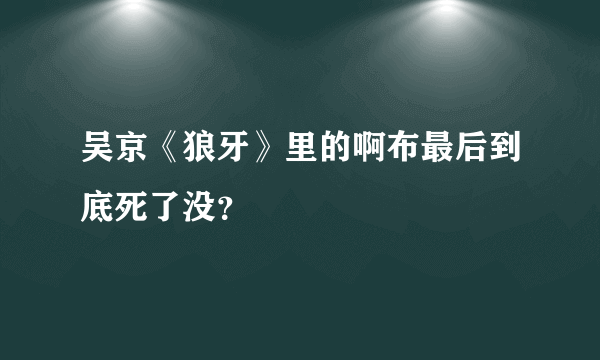 吴京《狼牙》里的啊布最后到底死了没？