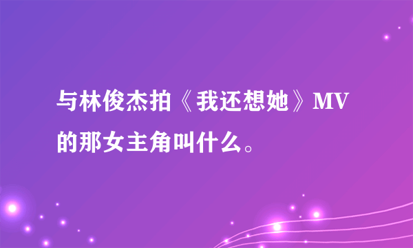 与林俊杰拍《我还想她》MV的那女主角叫什么。