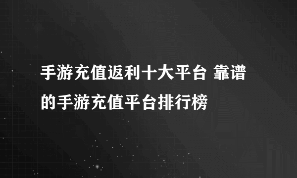 手游充值返利十大平台 靠谱的手游充值平台排行榜