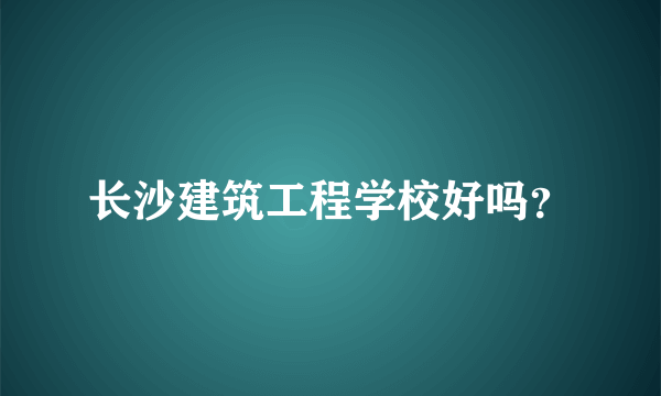 长沙建筑工程学校好吗？