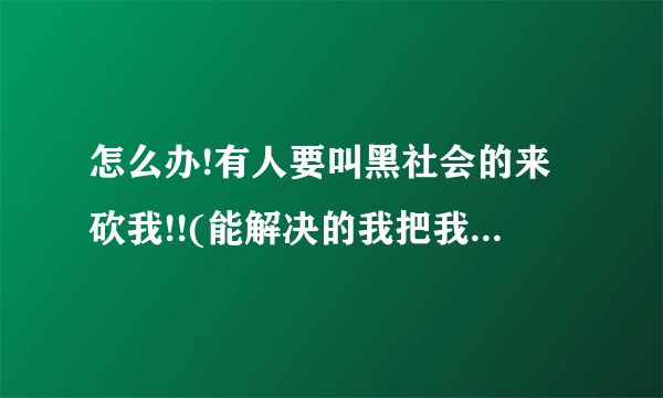 怎么办!有人要叫黑社会的来砍我!!(能解决的我把我全部的分都给他)