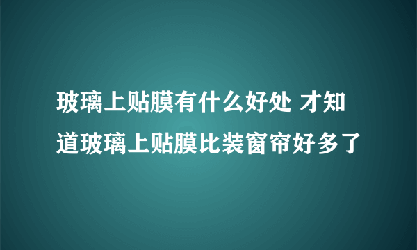 玻璃上贴膜有什么好处 才知道玻璃上贴膜比装窗帘好多了