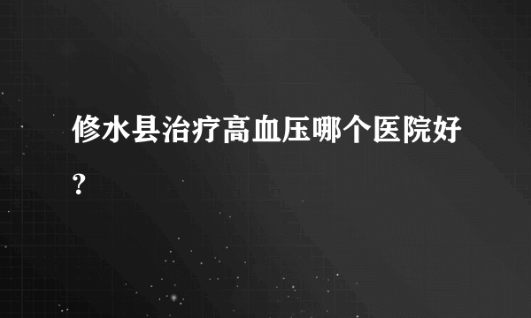 修水县治疗高血压哪个医院好？