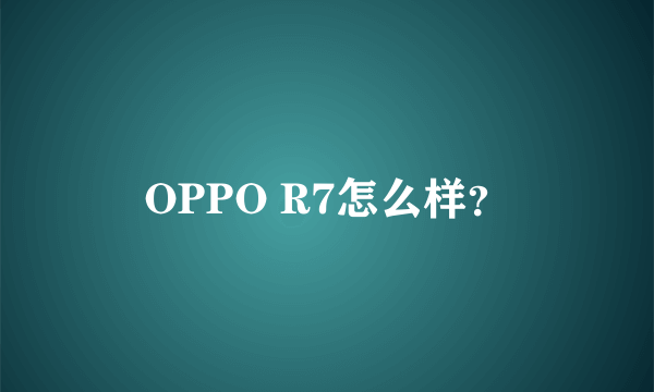 OPPO R7怎么样？