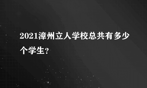 2021漳州立人学校总共有多少个学生？