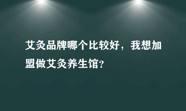 艾灸品牌哪个比较好，我想加盟做艾灸养生馆？