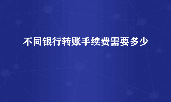 不同银行转账手续费需要多少