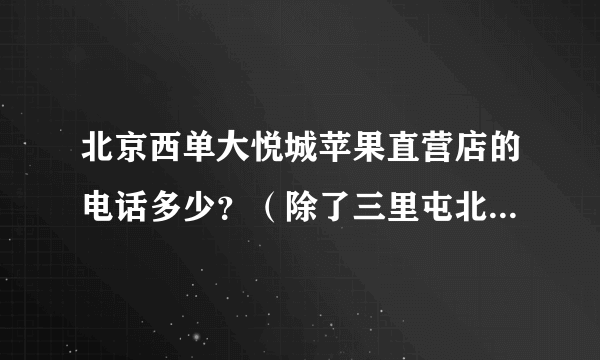 北京西单大悦城苹果直营店的电话多少？（除了三里屯北京第二家直营店）现在可以预定IPHONE4吗？听说4999？