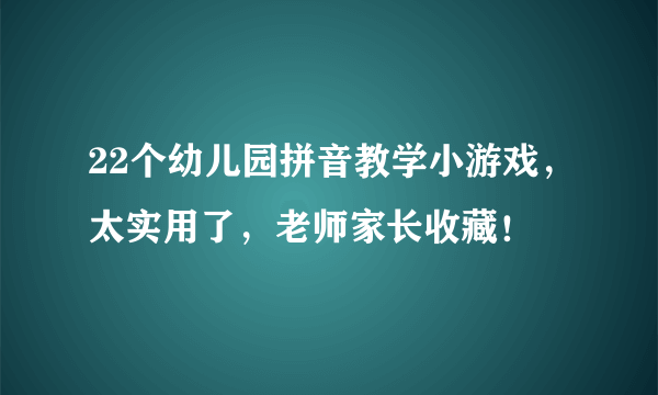 22个幼儿园拼音教学小游戏，太实用了，老师家长收藏！