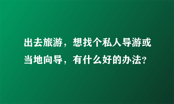 出去旅游，想找个私人导游或当地向导，有什么好的办法？