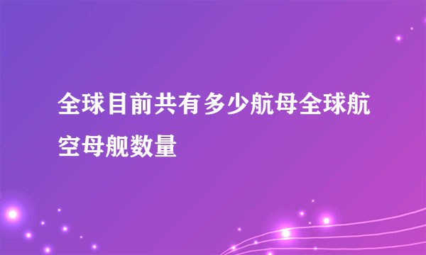 全球目前共有多少航母全球航空母舰数量