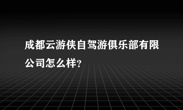 成都云游侠自驾游俱乐部有限公司怎么样？