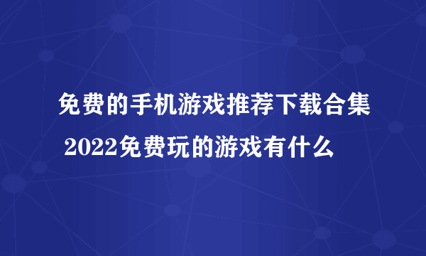 免费的手机游戏推荐下载合集 2022免费玩的游戏有什么