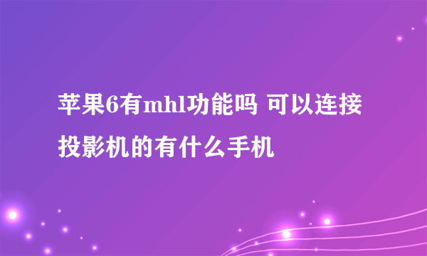 苹果6有mhl功能吗 可以连接投影机的有什么手机