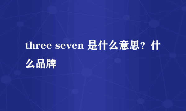 three seven 是什么意思？什么品牌