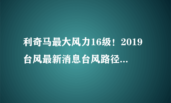 利奇马最大风力16级！2019台风最新消息台风路径实时发布系统图最新更新