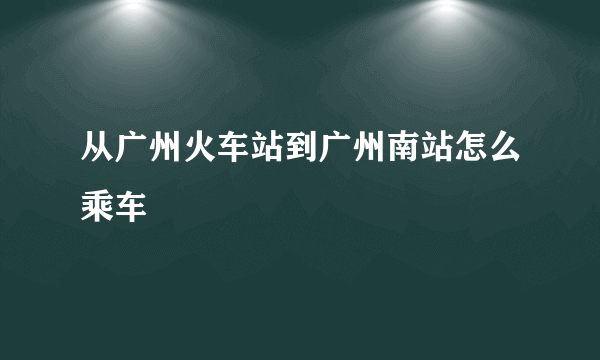 从广州火车站到广州南站怎么乘车