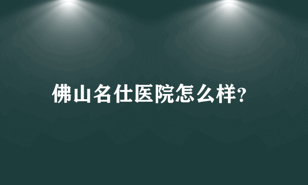 佛山名仕医院怎么样？