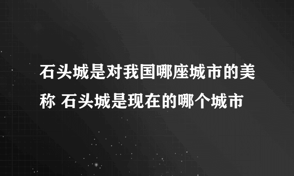 石头城是对我国哪座城市的美称 石头城是现在的哪个城市