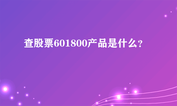 查股票601800产品是什么？