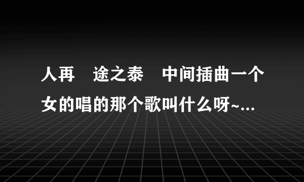 人再囧途之泰囧中间插曲一个女的唱的那个歌叫什么呀~~~求好人回答。