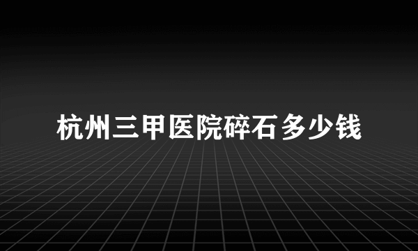 杭州三甲医院碎石多少钱