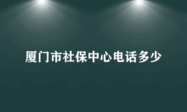 厦门市社保中心电话多少