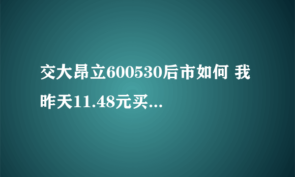 交大昂立600530后市如何 我昨天11.48元买了2200股 我该如何操作