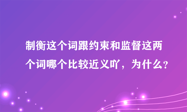 制衡这个词跟约束和监督这两个词哪个比较近义吖，为什么？