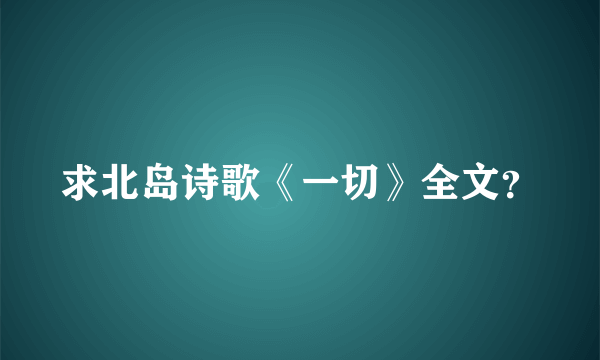 求北岛诗歌《一切》全文？