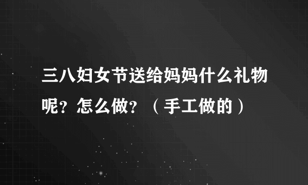 三八妇女节送给妈妈什么礼物呢？怎么做？（手工做的）