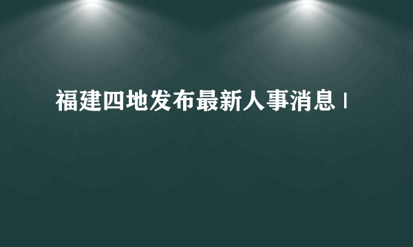 福建四地发布最新人事消息 |