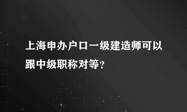 上海申办户口一级建造师可以跟中级职称对等？