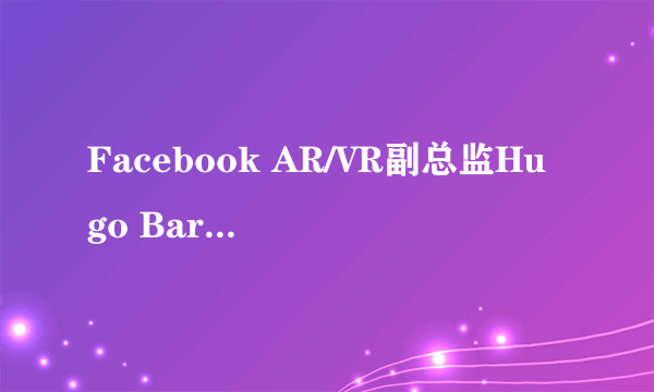 Facebook AR/VR副总监Hugo Barra离开公司