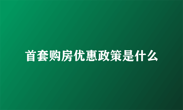 首套购房优惠政策是什么