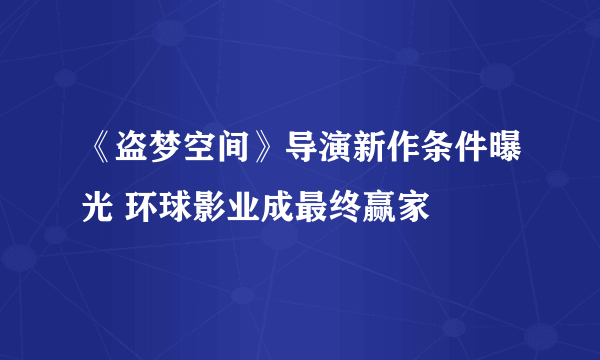 《盗梦空间》导演新作条件曝光 环球影业成最终赢家