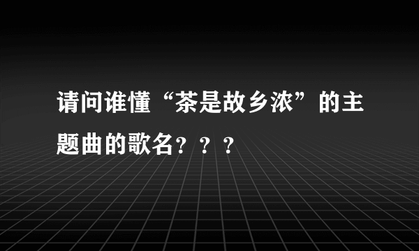 请问谁懂“茶是故乡浓”的主题曲的歌名？？？