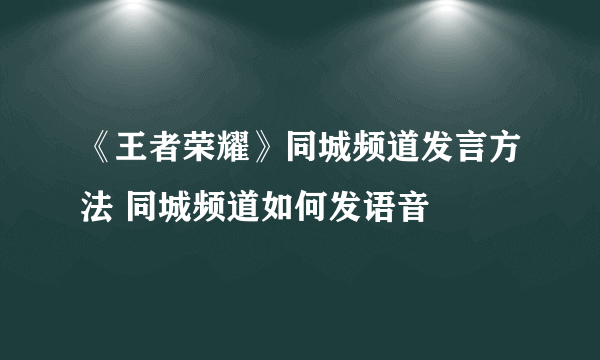 《王者荣耀》同城频道发言方法 同城频道如何发语音