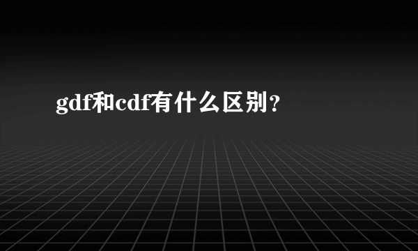 gdf和cdf有什么区别？