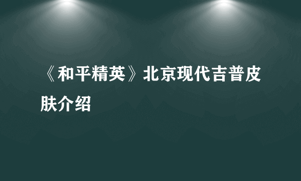 《和平精英》北京现代吉普皮肤介绍