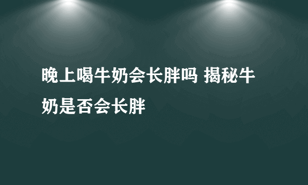 晚上喝牛奶会长胖吗 揭秘牛奶是否会长胖